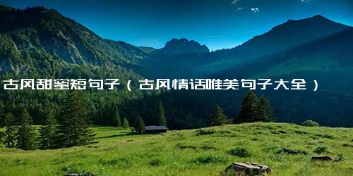 古风甜蜜短句子（古风情话唯美句子大全）