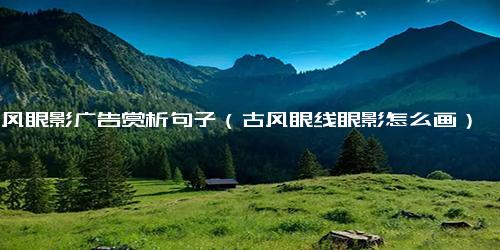 古风眼影广告赏析句子（古风眼线眼影怎么画）