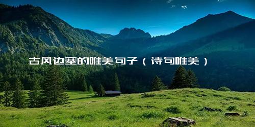 古风边塞的唯美句子（诗句唯美）