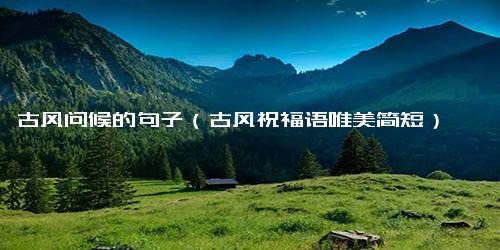 古风问候的句子（古风祝福语唯美简短）
