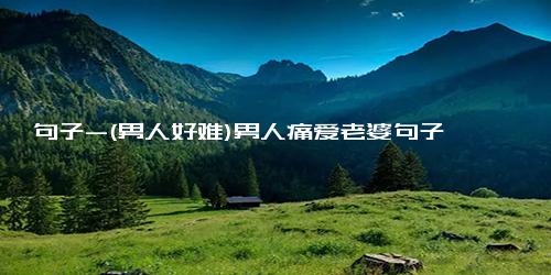 句子-(男人好难)男人痛爱老婆句子