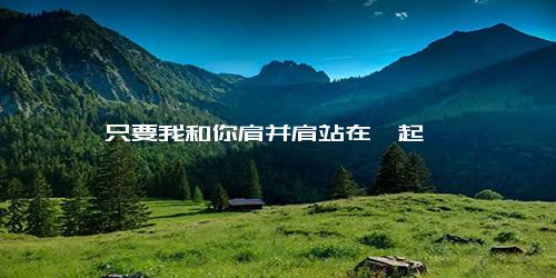 只要我和你肩并肩站在一起