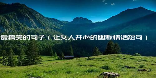 可爱搞笑的句子（让女人开心的幽默情话短句）