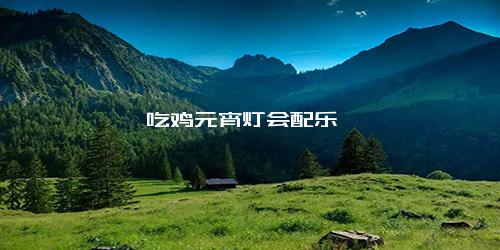 吃鸡元宵灯会配乐