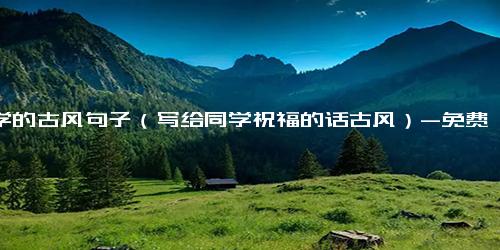 同学的古风句子（写给同学祝福的话古风）-免费下载(word版可打印)