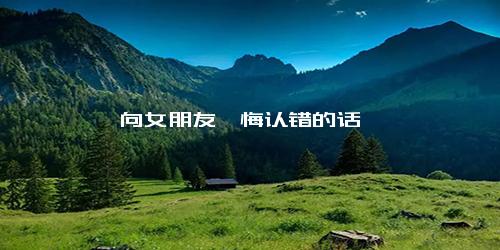 向女朋友忏悔认错的话