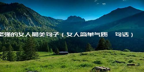 坚强的女人最美句子（女人简单气质一句话）