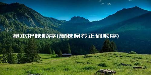 基本护肤顺序(皮肤保养正确顺序)