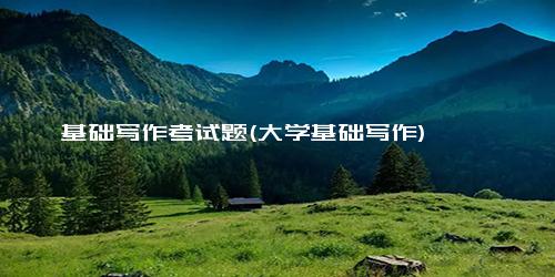 基础写作考试题(大学基础写作)