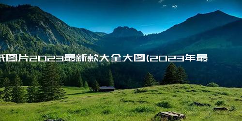 墙纸图片2023最新款大全大图(2023年最新墙纸图片大全，超清细节大图欣赏)