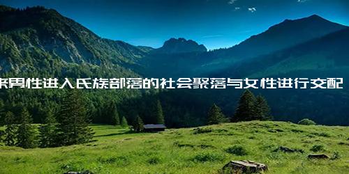 外来男性进入氏族部落的社会聚落与女性进行交配显然是不合适的