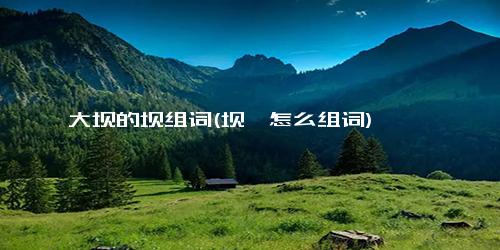 大坝的坝组词(坝,怎么组词)