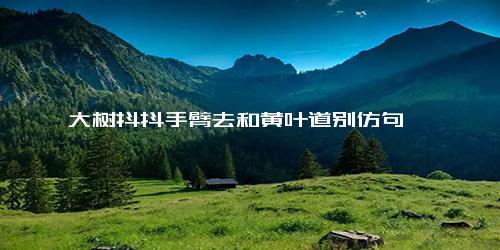 大树抖抖手臂去和黄叶道别仿句