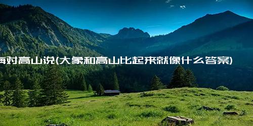 大海对高山说(大象和高山比起来就像什么答案)