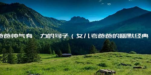 夸爸爸帅气有魅力的句子（女儿夸爸爸的幽默经典语录）