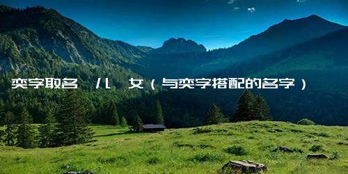 奕字取名一儿一女（与奕字搭配的名字）