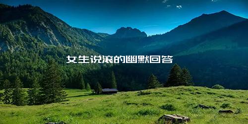 女生说滚的幽默回答
