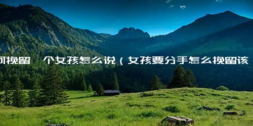 如何挽留一个女孩怎么说（女孩要分手怎么挽留该怎么说）
