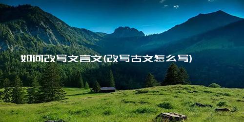 如何改写文言文(改写古文怎么写)