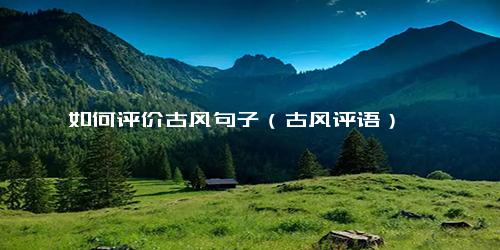如何评价古风句子（古风评语）