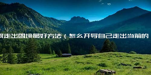 如何走出困境最好方法（怎么开导自己走出当前的困境）