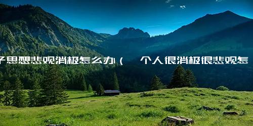 孩子思想悲观消极怎么办（一个人很消极很悲观怎么办）