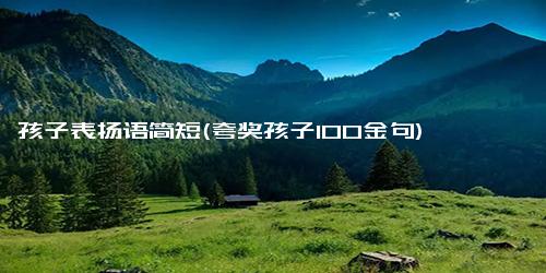 孩子表扬语简短(夸奖孩子100金句)