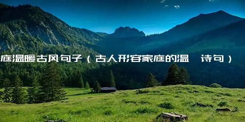 家庭温暖古风句子（古人形容家庭的温馨诗句）