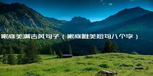 家庭美满古风句子（家庭唯美短句八个字）