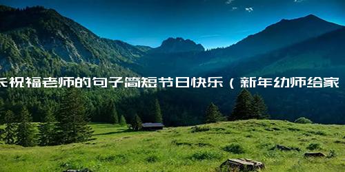 家长祝福老师的句子简短节日快乐（新年幼师给家长祝福语）