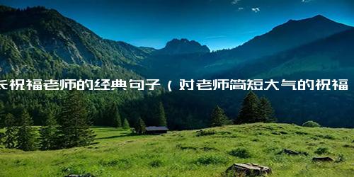 家长祝福老师的经典句子（对老师简短大气的祝福语）