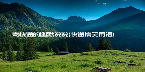 寄快递的幽默说说(快递搞笑用语)