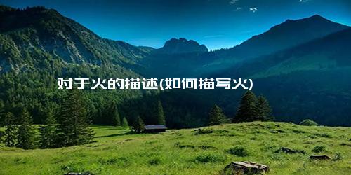 对于火的描述(如何描写火)