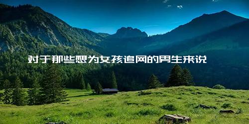 对于那些想为女孩追网的男生来说