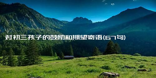 对初三孩子的鼓励和期望寄语(67句)