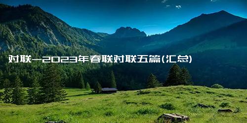 对联-2023年春联对联五篇(汇总)