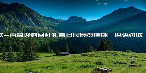 对联-喜盒谨封回拜礼吉日良辰贺佳期,俗语对联,一对新人求对联俗语就好,今天结婚的
