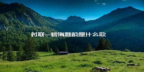 对联-碧海雅韵是什么歌