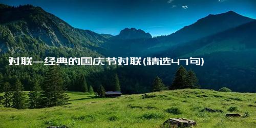 对联-经典的国庆节对联(精选47句)