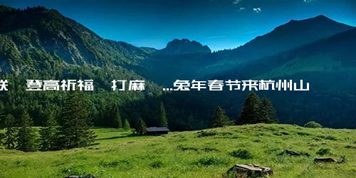对联、登高祈福、打麻糍...兔年春节来杭州山顶过吴越民俗年！