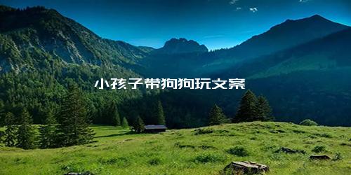 小孩子带狗狗玩文案