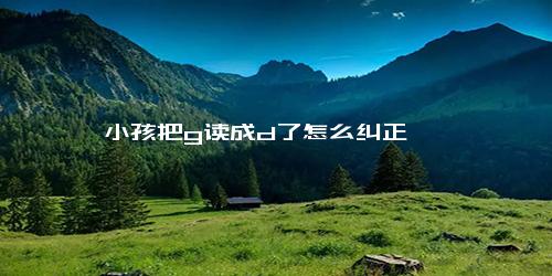 小孩把g读成d了怎么纠正