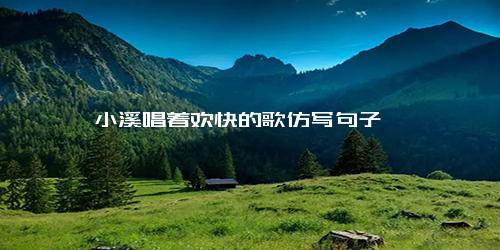 小溪唱着欢快的歌仿写句子