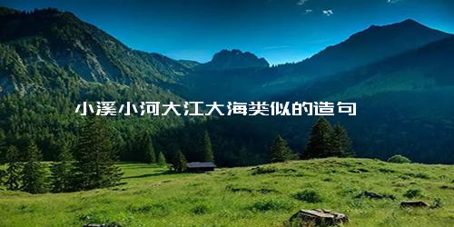 小溪小河大江大海类似的造句