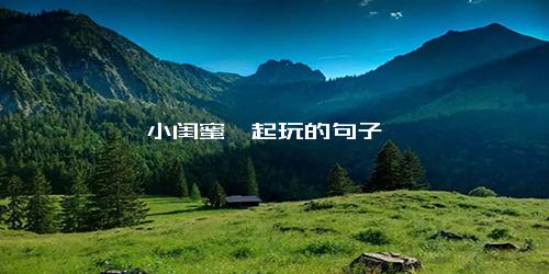 小闺蜜一起玩的句子