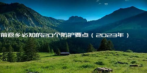 年前返乡必知的20个防护要点（2023年）