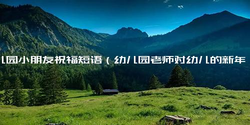 幼儿园小朋友祝福短语（幼儿园老师对幼儿的新年祝福语）