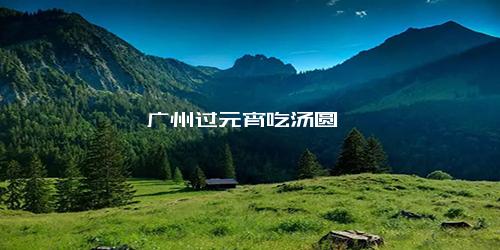 广州过元宵吃汤圆