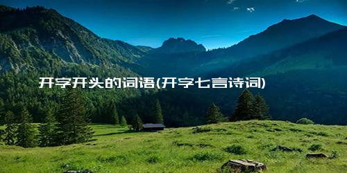 开字开头的词语(开字七言诗词)