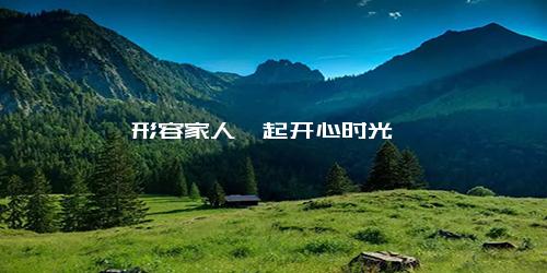 形容家人一起开心时光